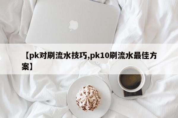 【pk对刷流水技巧,pk10刷流水最佳方案】
