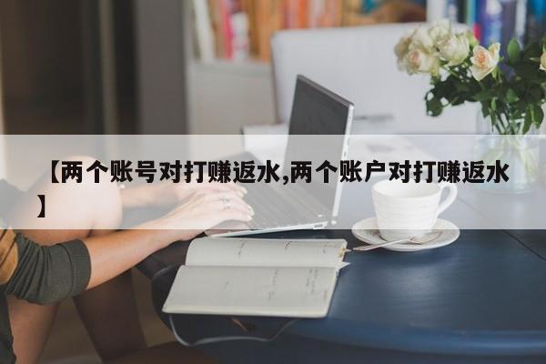 【两个账号对打赚返水,两个账户对打赚返水】