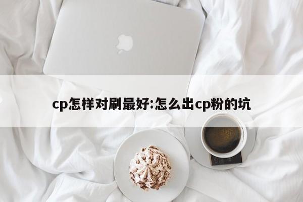 cp怎样对刷最好:怎么出cp粉的坑