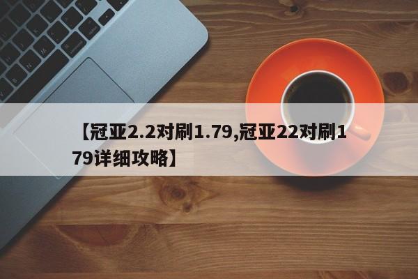 【冠亚2.2对刷1.79,冠亚22对刷179详细攻略】