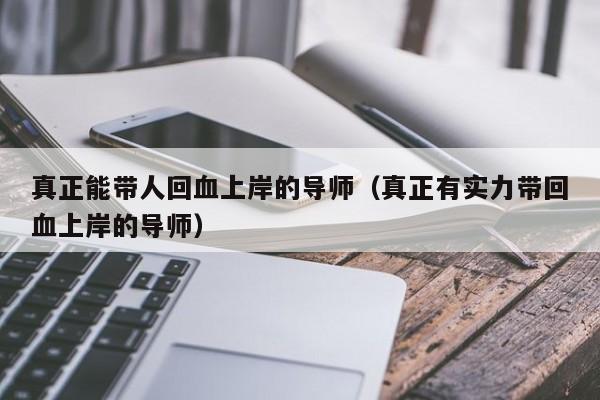 真正能带人回血上岸的导师(真正有实力带回血上岸的导师)
