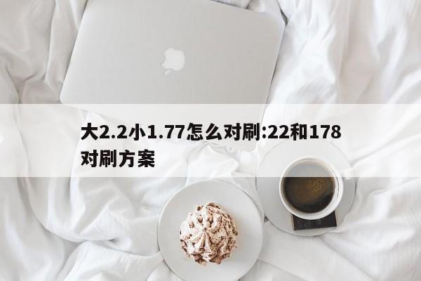 大2.2小1.77怎么对刷:22和178对刷方案