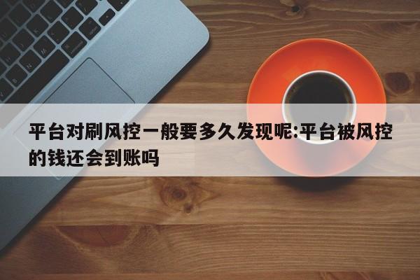 平台对刷风控一般要多久发现呢:平台被风控的钱还会到账吗