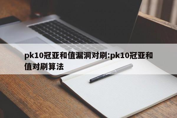 pk10冠亚和值漏洞对刷:pk10冠亚和值对刷算法
