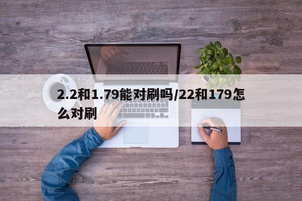 2.2和1.79能对刷吗/22和179怎么对刷
