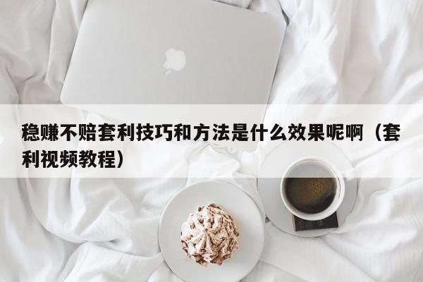 稳赚不赔套利技巧和方法是什么效果呢啊(套利视频教程)