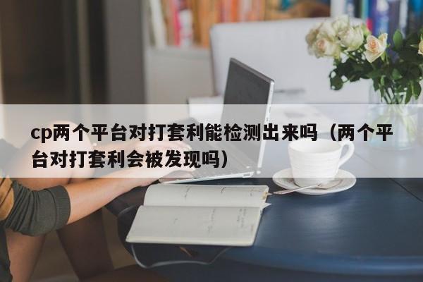 cp两个平台对打套利能检测出来吗(两个平台对打套利会被发现吗)