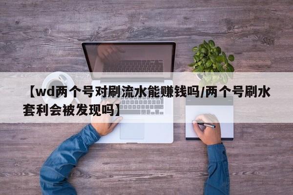 【wd两个号对刷流水能赚钱吗/两个号刷水套利会被发现吗】