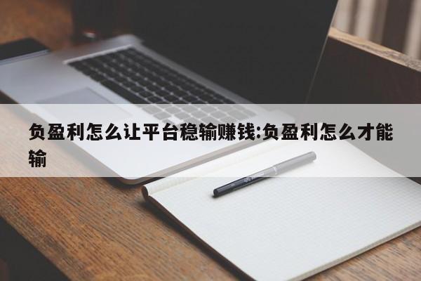 负盈利怎么让平台稳输赚钱:负盈利怎么才能输