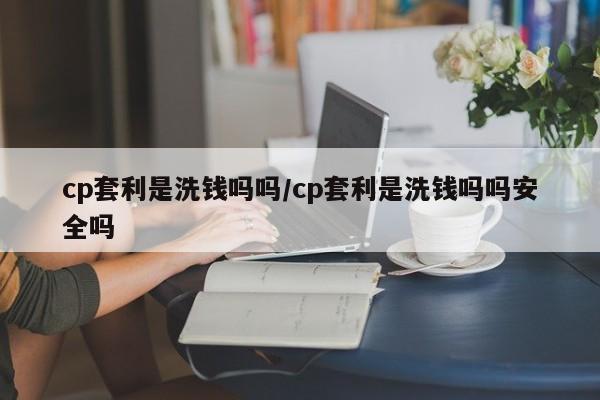 cp套利是洗钱吗吗/cp套利是洗钱吗吗安全吗