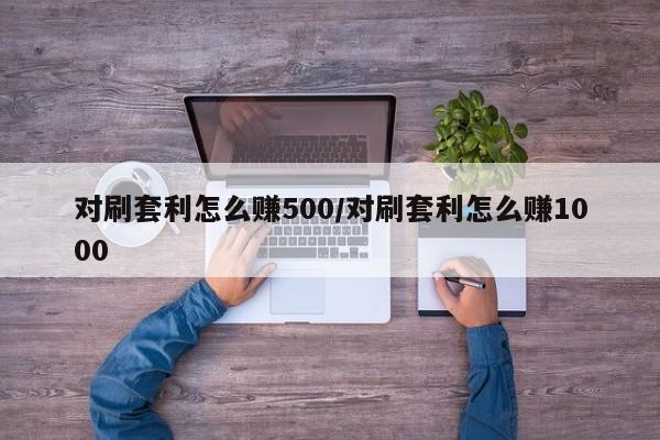 对刷套利怎么赚500/对刷套利怎么赚1000