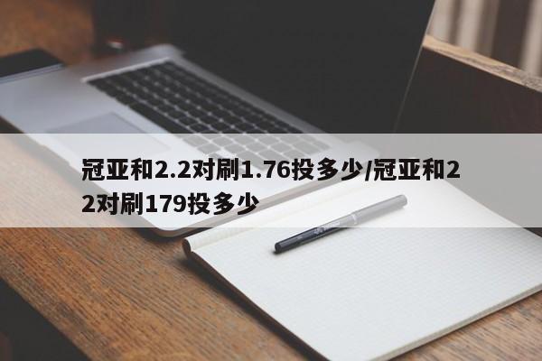 冠亚和2.2对刷1.76投多少/冠亚和22对刷179投多少