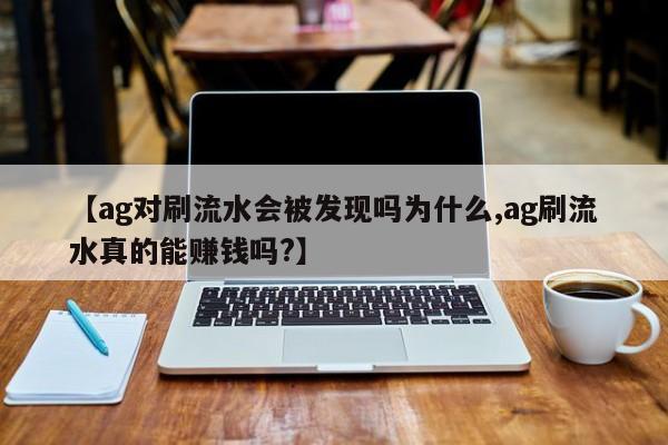 【ag对刷流水会被发现吗为什么,ag刷流水真的能赚钱吗?】