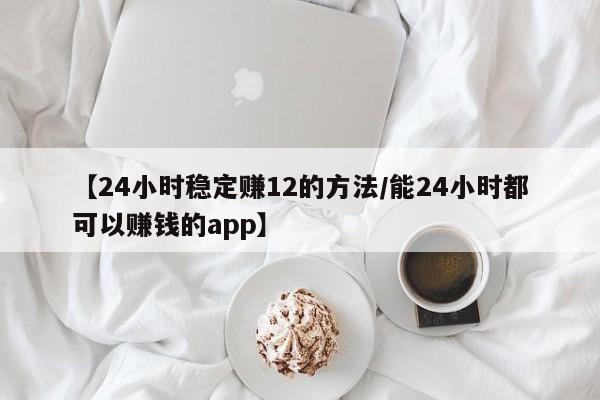 【24小时稳定赚12的方法/能24小时都可以赚钱的app】