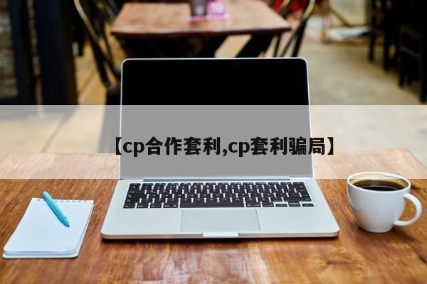 【cp合作套利,cp套利骗局】