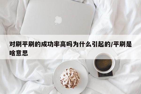 对刷平刷的成功率高吗为什么引起的/平刷是啥意思