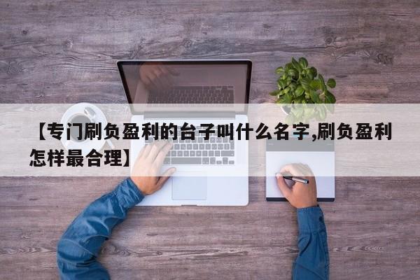 【专门刷负盈利的台子叫什么名字,刷负盈利怎样最合理】