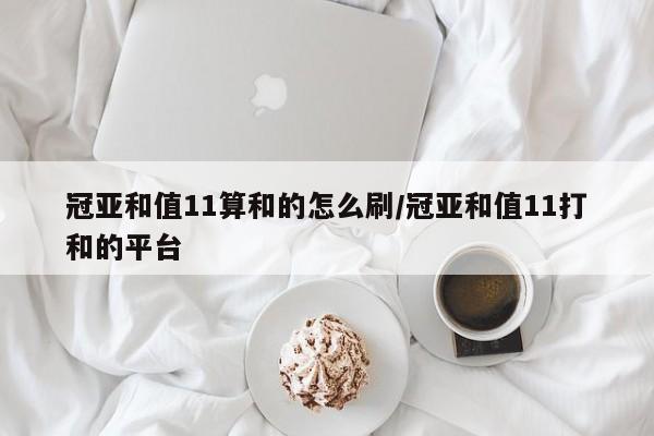 冠亚和值11算和的怎么刷/冠亚和值11打和的平台