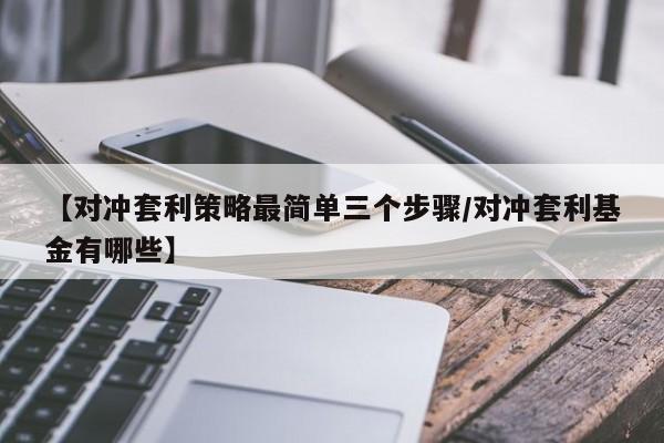 【对冲套利策略最简单三个步骤/对冲套利基金有哪些】