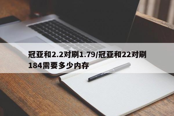 冠亚和2.2对刷1.79/冠亚和22对刷184需要多少内存