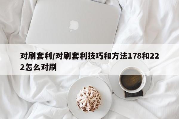 对刷套利/对刷套利技巧和方法178和222怎么对刷