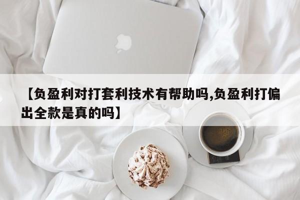 【负盈利对打套利技术有帮助吗,负盈利打偏出全款是真的吗】
