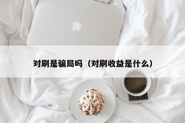 对刷是骗局吗(对刷收益是什么)