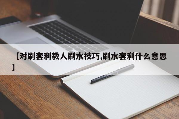 【对刷套利教人刷水技巧,刷水套利什么意思】