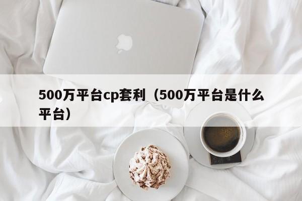 500万平台cp套利(500万平台是什么平台)