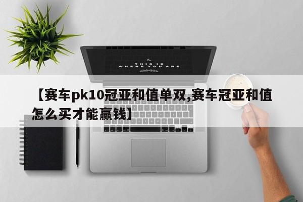 【赛车pk10冠亚和值单双,赛车冠亚和值怎么买才能赢钱】