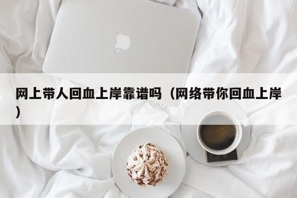 网上带人回血上岸靠谱吗(网络带你回血上岸)