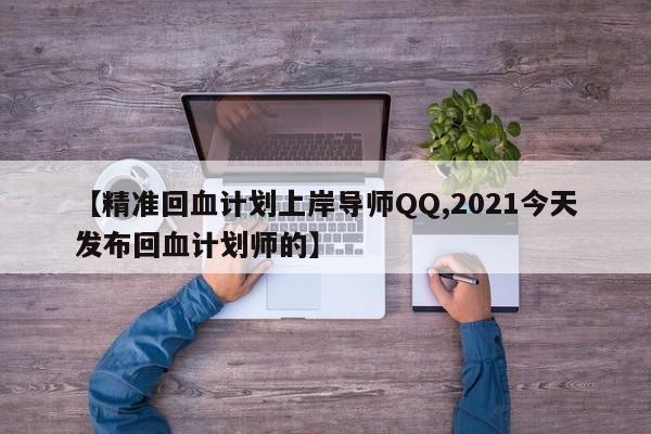 【精准回血计划上岸导师QQ,2021今天发布回血计划师的】
