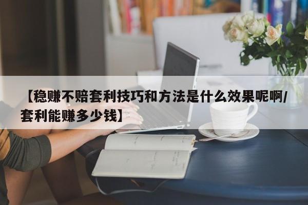 【稳赚不赔套利技巧和方法是什么效果呢啊/套利能赚多少钱】