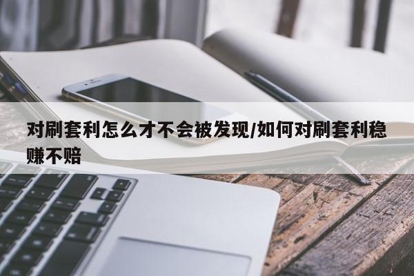 对刷套利怎么才不会被发现/如何对刷套利稳赚不赔