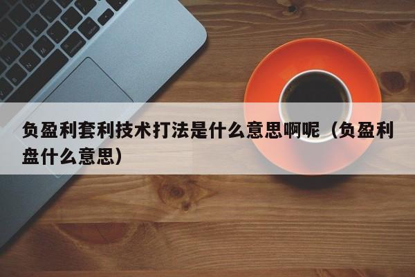 负盈利套利技术打法是什么意思啊呢(负盈利盘什么意思)