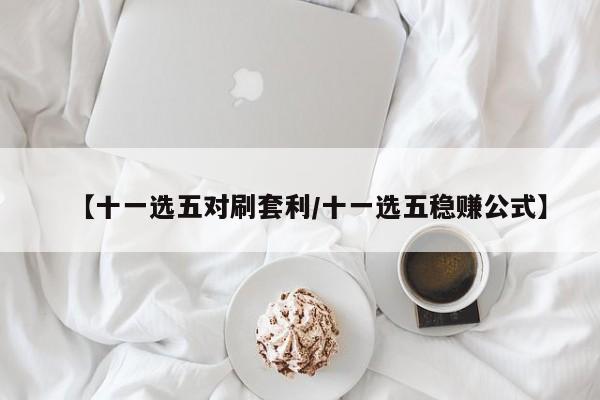 【十一选五对刷套利/十一选五稳赚公式】