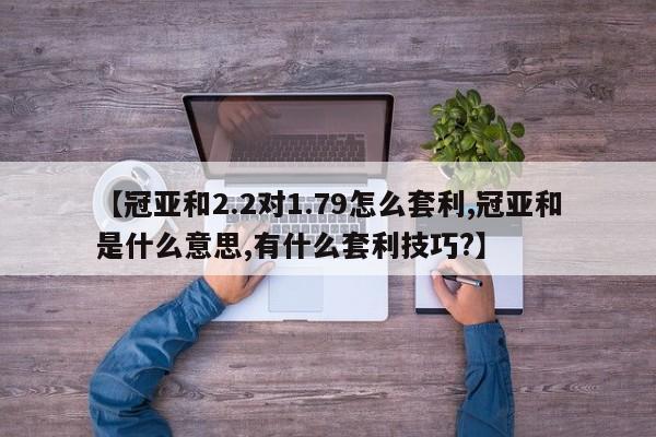 【冠亚和2.2对1.79怎么套利,冠亚和是什么意思,有什么套利技巧?】