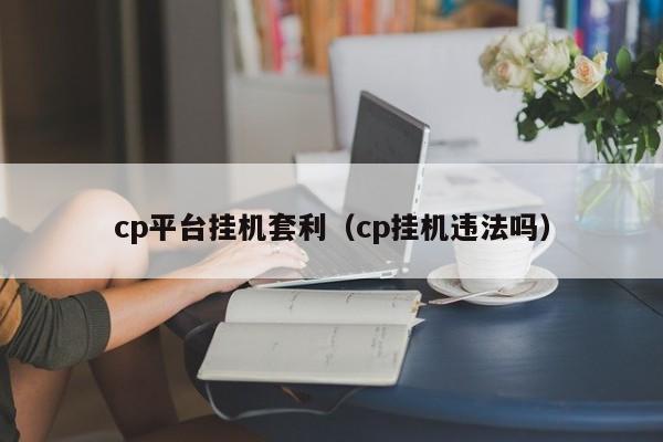 cp平台挂机套利(cp挂机违法吗)