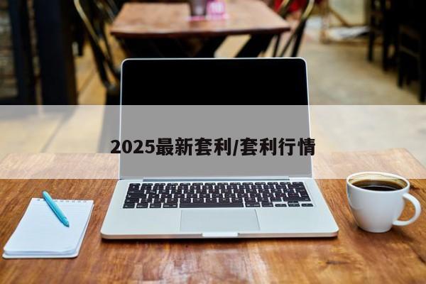2025最新套利/套利行情