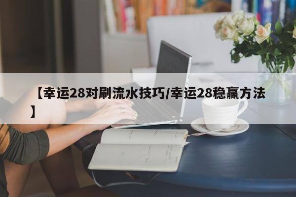 【幸运28对刷流水技巧/幸运28稳赢方法】
