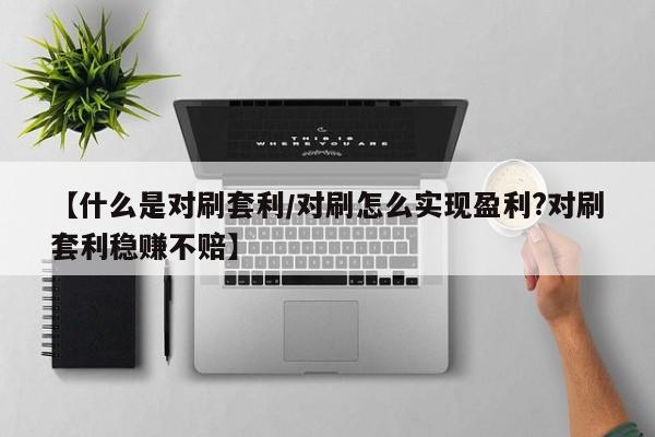 【什么是对刷套利/对刷怎么实现盈利?对刷套利稳赚不赔】