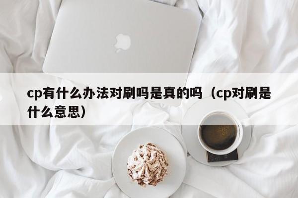 cp有什么办法对刷吗是真的吗(cp对刷是什么意思)