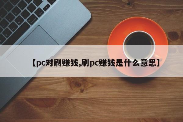 【pc对刷赚钱,刷pc赚钱是什么意思】