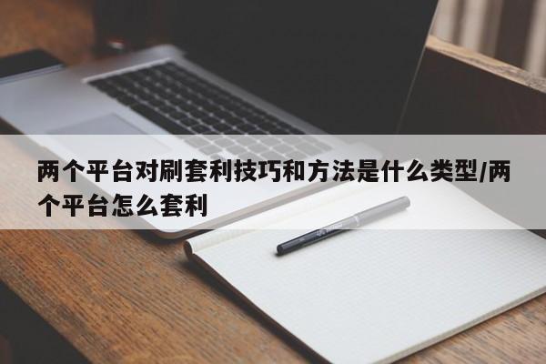 两个平台对刷套利技巧和方法是什么类型/两个平台怎么套利