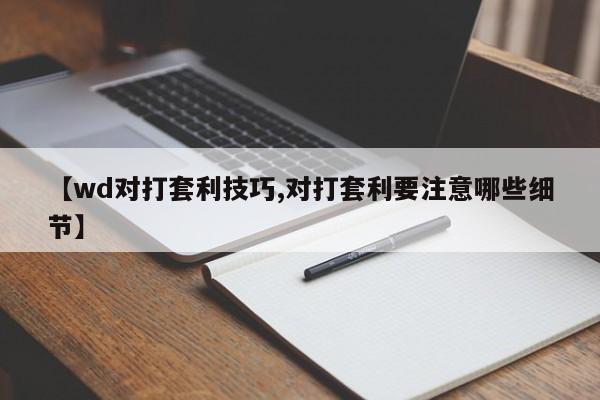 【wd对打套利技巧,对打套利要注意哪些细节】