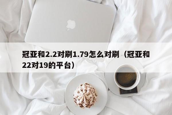 冠亚和2.2对刷1.79怎么对刷(冠亚和22对19的平台)