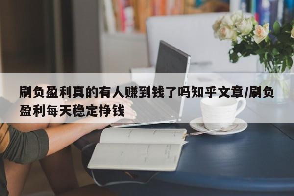 刷负盈利真的有人赚到钱了吗知乎文章/刷负盈利每天稳定挣钱