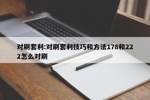 对刷套利:对刷套利技巧和方法178和222怎么对刷