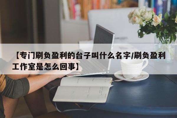【专门刷负盈利的台子叫什么名字/刷负盈利工作室是怎么回事】