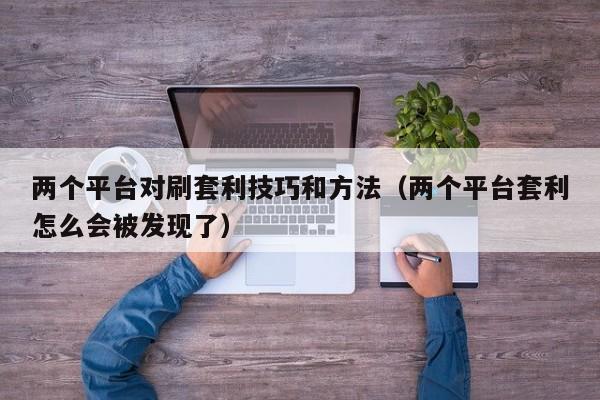 两个平台对刷套利技巧和方法(两个平台套利怎么会被发现了)